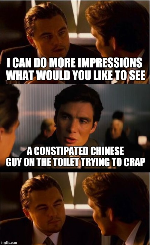 Inception | I CAN DO MORE IMPRESSIONS WHAT WOULD YOU LIKE TO SEE; A CONSTIPATED CHINESE GUY ON THE TOILET TRYING TO CRAP | image tagged in memes,inception | made w/ Imgflip meme maker