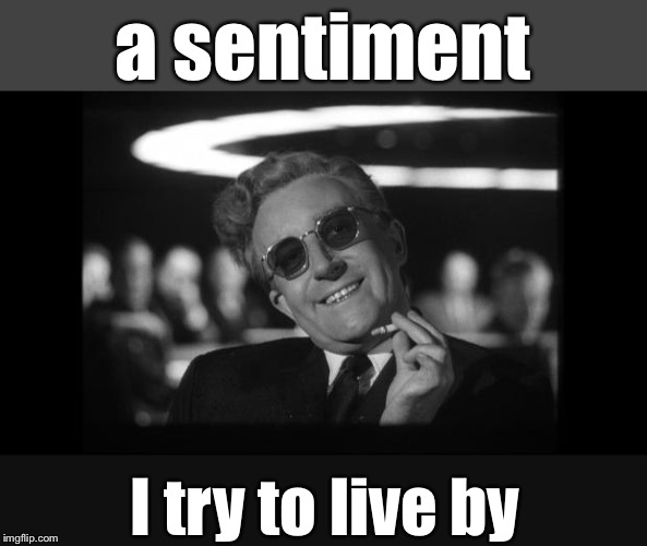 dr strangelove | a sentiment I try to live by | image tagged in dr strangelove | made w/ Imgflip meme maker