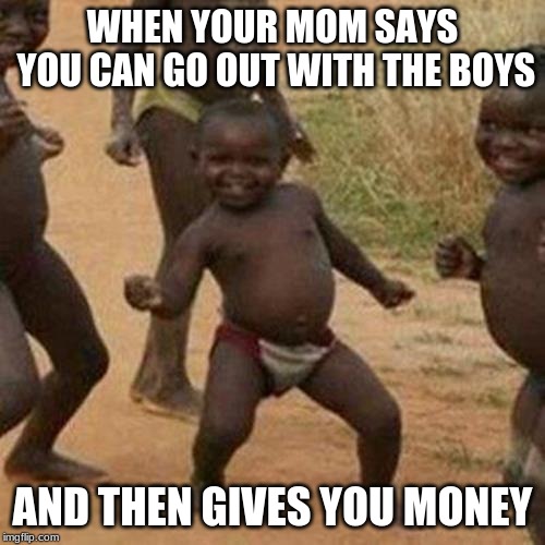 Third World Success Kid | WHEN YOUR MOM SAYS YOU CAN GO OUT WITH THE BOYS; AND THEN GIVES YOU MONEY | image tagged in memes,third world success kid | made w/ Imgflip meme maker
