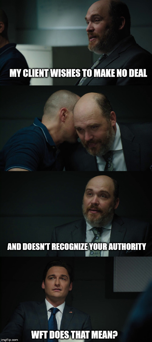 MY CLIENT WISHES TO MAKE NO DEAL; AND DOESN'T RECOGNIZE YOUR AUTHORITY; WFT DOES THAT MEAN? | made w/ Imgflip meme maker