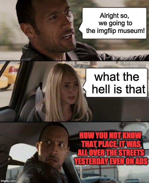 The Rock Driving | Alright so, we going to the imgflip museum! what the hell is that; HOW YOU NOT KNOW THAT PLACE, IT WAS ALL OVER THE STREETS YESTERDAY EVEN ON ADS | image tagged in memes,the rock driving | made w/ Imgflip meme maker