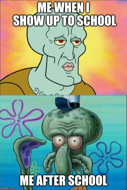 Squidward | ME WHEN I SHOW UP TO SCHOOL; ME AFTER SCHOOL | image tagged in memes,squidward | made w/ Imgflip meme maker