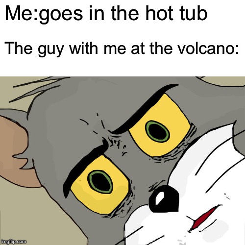 Surprised Pikachu Meme | Me:goes in the hot tub; The guy with me at the volcano: | image tagged in memes,surprised pikachu | made w/ Imgflip meme maker