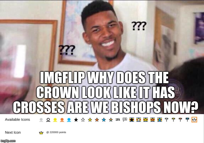 Please I need an answer | IMGFLIP WHY DOES THE CROWN LOOK LIKE IT HAS CROSSES ARE WE BISHOPS NOW? | image tagged in black guy confused,memes,meanwhile on imgflip,christian website | made w/ Imgflip meme maker