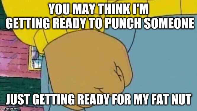 Arthur Fist Meme | YOU MAY THINK I'M GETTING READY TO PUNCH SOMEONE; JUST GETTING READY FOR MY FAT NUT | image tagged in memes,arthur fist | made w/ Imgflip meme maker