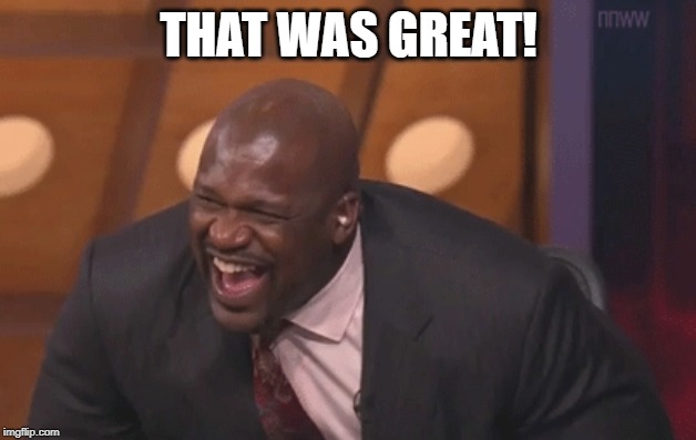 shaq laugh | THAT WAS GREAT! | image tagged in shaq laugh | made w/ Imgflip meme maker