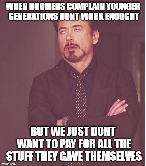 Face You Make Robert Downey Jr | WHEN BOOMERS COMPLAIN YOUNGER GENERATIONS DONT WORK ENOUGHT; BUT WE JUST DONT WANT TO PAY FOR ALL THE STUFF THEY GAVE THEMSELVES | image tagged in memes,face you make robert downey jr | made w/ Imgflip meme maker