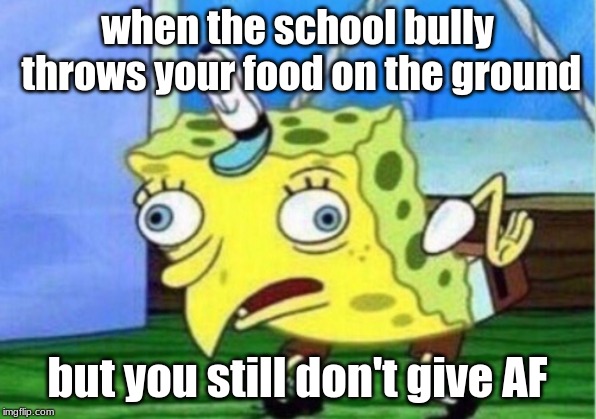 Mocking Spongebob | when the school bully throws your food on the ground; but you still don't give AF | image tagged in memes,mocking spongebob | made w/ Imgflip meme maker