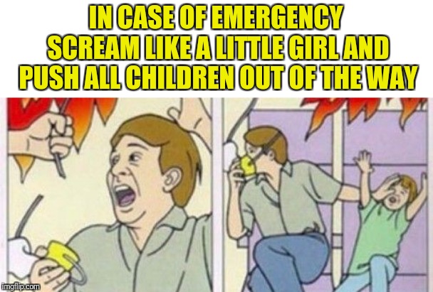 IN CASE OF EMERGENCY SCREAM LIKE A LITTLE GIRL AND PUSH ALL CHILDREN OUT OF THE WAY | image tagged in emergency,save yourself,women and children last,hide yo kids | made w/ Imgflip meme maker