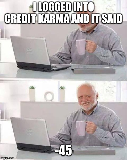 Hide the Pain Harold Meme | I LOGGED INTO CREDIT KARMA AND IT SAID; -45 | image tagged in memes,hide the pain harold | made w/ Imgflip meme maker