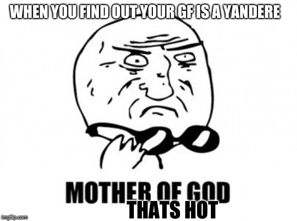 Mother Of God Meme | WHEN YOU FIND OUT YOUR GF IS A YANDERE; THATS HOT | image tagged in memes,mother of god | made w/ Imgflip meme maker
