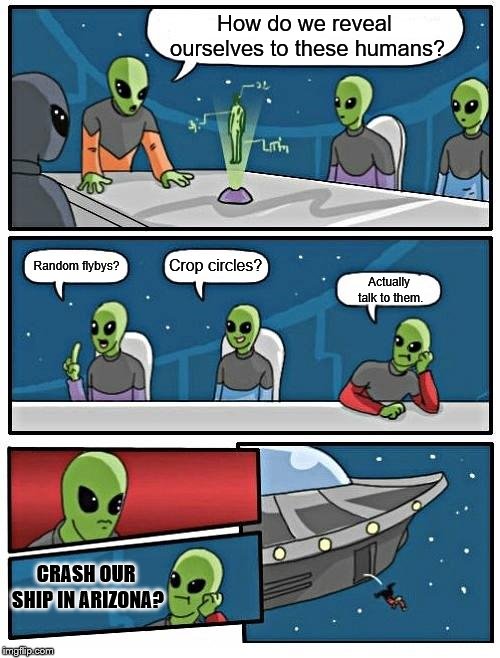Alien Meeting Suggestion Meme | How do we reveal ourselves to these humans? Crop circles? Random flybys? Actually talk to them. CRASH OUR SHIP IN ARIZONA? | image tagged in memes,alien meeting suggestion | made w/ Imgflip meme maker