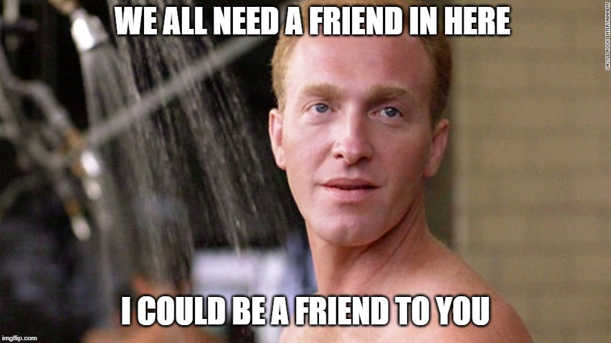 I COULD BE A FRIEND TO YOU WE ALL NEED A FRIEND IN HERE | made w/ Imgflip meme maker