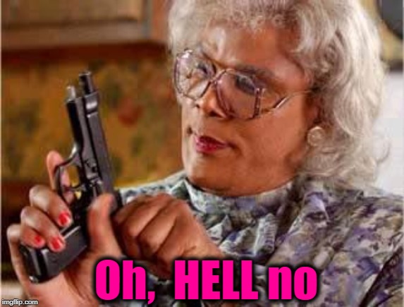 Madea with Gun | Oh,  HELL no | image tagged in madea with gun | made w/ Imgflip meme maker