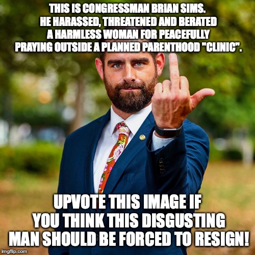 I wonder - can people like this even hear themselves speak? | THIS IS CONGRESSMAN BRIAN SIMS. HE HARASSED, THREATENED AND BERATED A HARMLESS WOMAN FOR PEACEFULLY PRAYING OUTSIDE A PLANNED PARENTHOOD "CLINIC". UPVOTE THIS IMAGE IF YOU THINK THIS DISGUSTING MAN SHOULD BE FORCED TO RESIGN! | image tagged in rep brian sims,memes,politics,liberals,abortion,hypocrisy | made w/ Imgflip meme maker