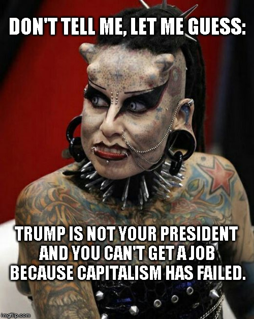 Let me guess | DON'T TELL ME, LET ME GUESS:; TRUMP IS NOT YOUR PRESIDENT AND YOU CAN'T GET A JOB BECAUSE CAPITALISM HAS FAILED. | image tagged in tds,fuk-tards | made w/ Imgflip meme maker