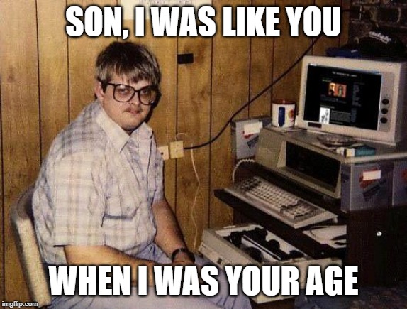 computer nerd | SON, I WAS LIKE YOU; WHEN I WAS YOUR AGE | image tagged in computer nerd | made w/ Imgflip meme maker
