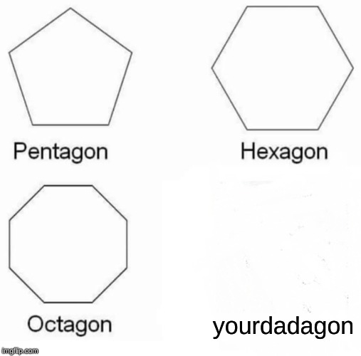 Pentagon Hexagon Octagon | yourdadagon | image tagged in memes,pentagon hexagon octagon | made w/ Imgflip meme maker