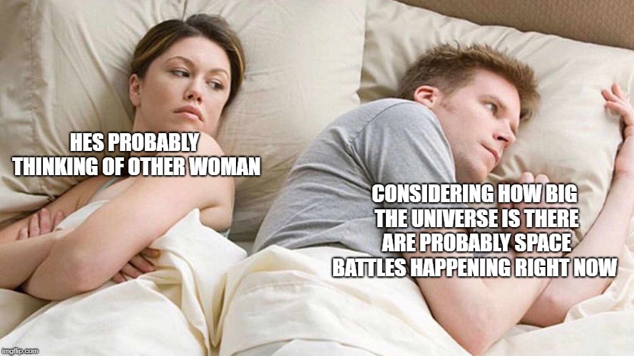 I Bet He's Thinking About Other Women Meme | HES PROBABLY THINKING OF OTHER WOMAN; CONSIDERING HOW BIG THE UNIVERSE IS THERE ARE PROBABLY SPACE BATTLES HAPPENING RIGHT NOW | image tagged in i bet he's thinking about other women | made w/ Imgflip meme maker
