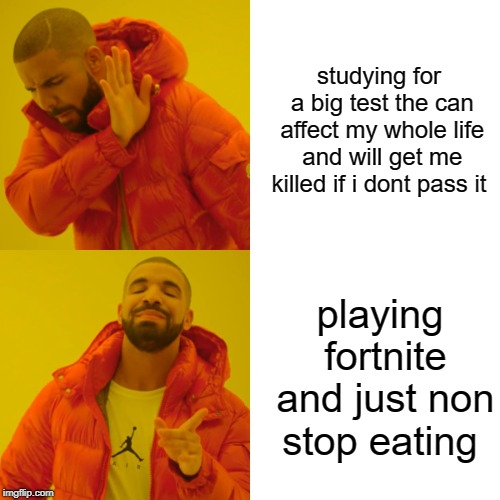 Drake Hotline Bling | studying for a big test the can affect my whole life and will get me killed if i dont pass it; playing fortnite and just non stop eating | image tagged in memes,drake hotline bling | made w/ Imgflip meme maker