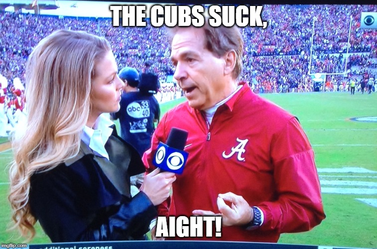 CUBS SUCK | THE CUBS SUCK, AIGHT! | image tagged in nick saban,chicago cubs | made w/ Imgflip meme maker