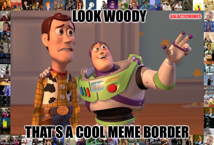 X, X Everywhere Meme | GALACTICMEMES; LOOK WOODY; THAT’S A COOL MEME BORDER | image tagged in memes,x x everywhere | made w/ Imgflip meme maker