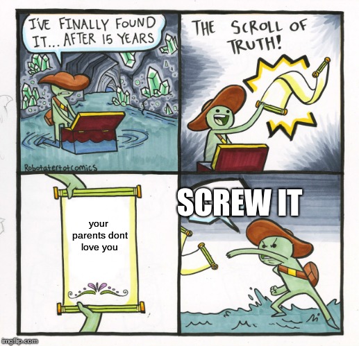 The Scroll Of Truth | SCREW IT; your parents dont love you | image tagged in memes,the scroll of truth | made w/ Imgflip meme maker