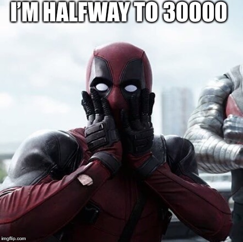 Deadpool Surprised | I’M HALFWAY TO 30000 | image tagged in memes,deadpool surprised | made w/ Imgflip meme maker