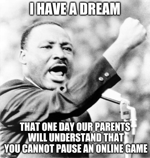 Martin Luther King Jr. | I HAVE A DREAM; THAT ONE DAY OUR PARENTS WILL UNDERSTAND THAT YOU CANNOT PAUSE AN ONLINE GAME | image tagged in martin luther king jr | made w/ Imgflip meme maker
