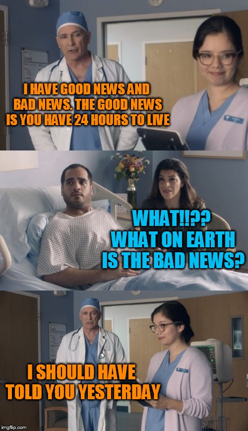 Just OK Surgeon commercial | I HAVE GOOD NEWS AND BAD NEWS. THE GOOD NEWS IS YOU HAVE 24 HOURS TO LIVE I SHOULD HAVE TOLD YOU YESTERDAY WHAT!!?? WHAT ON EARTH IS THE BAD | image tagged in just ok surgeon commercial | made w/ Imgflip meme maker