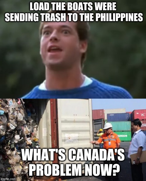 LOAD THE BOATS WERE SENDING TRASH TO THE PHILIPPINES; WHAT'S CANADA'S PROBLEM NOW? | image tagged in garbage day | made w/ Imgflip meme maker