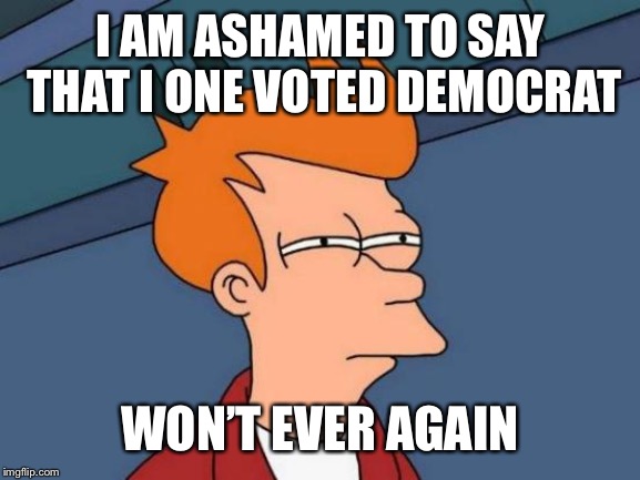Futurama Fry Meme | I AM ASHAMED TO SAY THAT I ONE VOTED DEMOCRAT WON’T EVER AGAIN | image tagged in memes,futurama fry | made w/ Imgflip meme maker