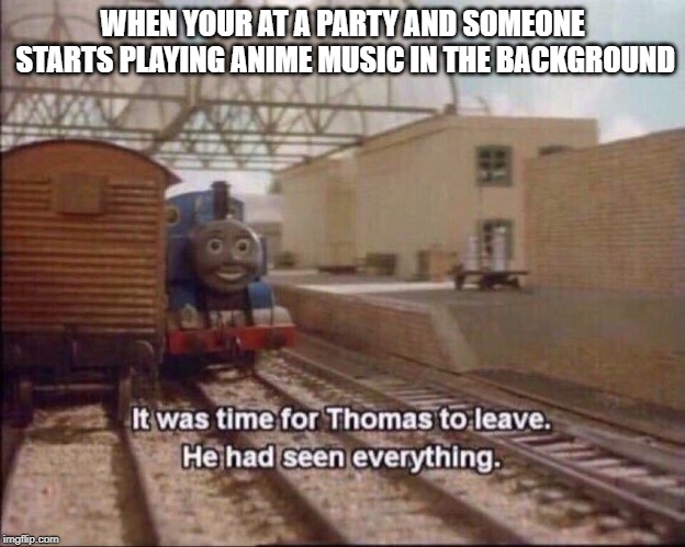 It was time for thomas to leave | WHEN YOUR AT A PARTY AND SOMEONE STARTS PLAYING ANIME MUSIC IN THE BACKGROUND | image tagged in it was time for thomas to leave | made w/ Imgflip meme maker
