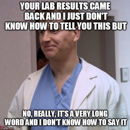 Clueless Doctor | YOUR LAB RESULTS CAME BACK AND I JUST DON'T KNOW HOW TO TELL YOU THIS BUT; NO, REALLY, IT'S A VERY LONG WORD AND I DON'T KNOW HOW TO SAY IT | image tagged in clueless doctor | made w/ Imgflip meme maker