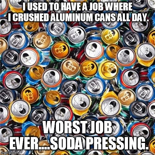 I USED TO HAVE A JOB WHERE I CRUSHED ALUMINUM CANS ALL DAY. WORST JOB EVER....SODA PRESSING. | image tagged in funny memes | made w/ Imgflip meme maker