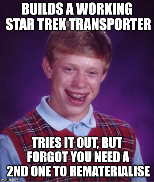 Bad Luck Brian Meme | BUILDS A WORKING STAR TREK TRANSPORTER; TRIES IT OUT, BUT FORGOT YOU NEED A 2ND ONE TO REMATERIALISE | image tagged in memes,bad luck brian | made w/ Imgflip meme maker