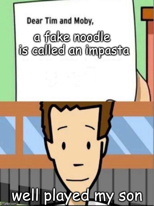 Dear Tim and Moby | a fake noodle is called an impasta; well played my son | image tagged in dear tim and moby | made w/ Imgflip meme maker