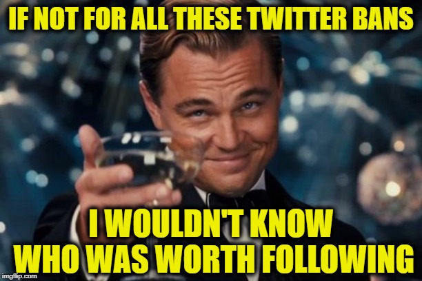 Thanks @Jack | IF NOT FOR ALL THESE TWITTER BANS; I WOULDN'T KNOW WHO WAS WORTH FOLLOWING | image tagged in memes,leonardo dicaprio cheers | made w/ Imgflip meme maker