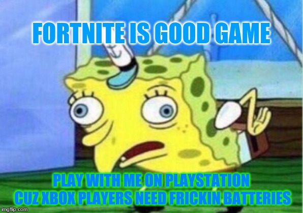 Mocking Spongebob | FORTNITE IS GOOD GAME; PLAY WITH ME ON PLAYSTATION CUZ XBOX PLAYERS NEED FRICKIN BATTERIES | image tagged in memes,mocking spongebob | made w/ Imgflip meme maker