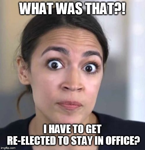 AOC | WHAT WAS THAT?! I HAVE TO GET RE-ELECTED TO STAY IN OFFICE? | image tagged in aoc | made w/ Imgflip meme maker