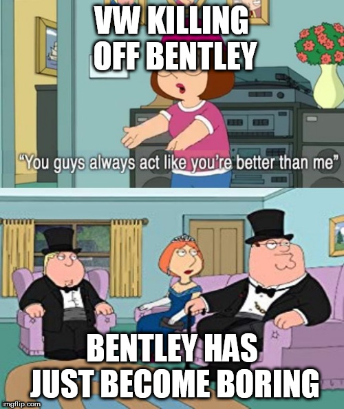 Always better than me | VW KILLING OFF BENTLEY; BENTLEY HAS JUST BECOME BORING | image tagged in always better than me | made w/ Imgflip meme maker