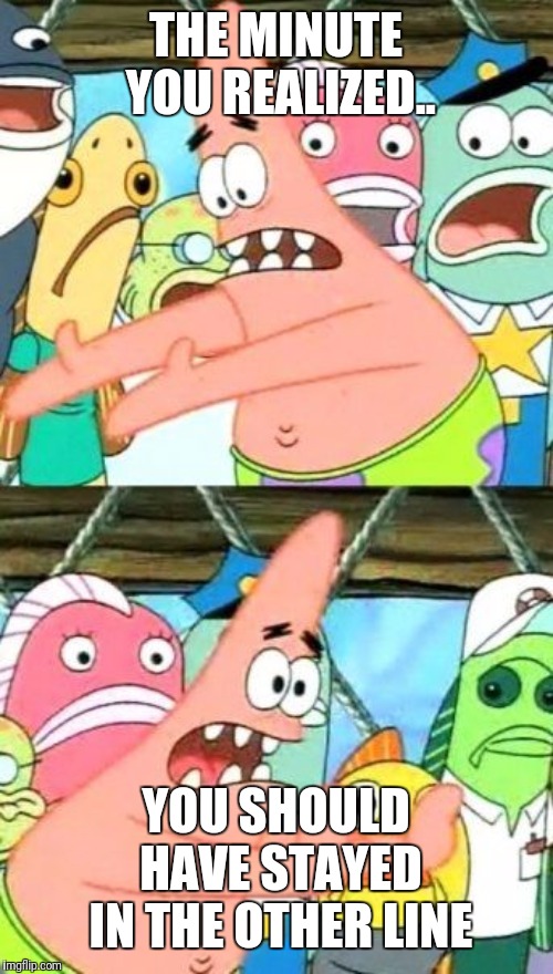 Put It Somewhere Else Patrick Meme | THE MINUTE YOU REALIZED.. YOU SHOULD HAVE STAYED IN THE OTHER LINE | image tagged in memes,put it somewhere else patrick | made w/ Imgflip meme maker