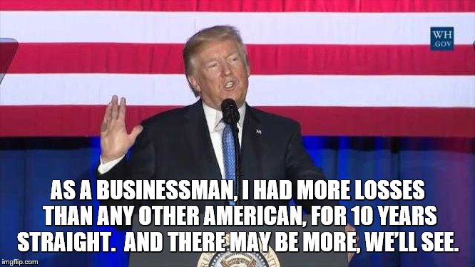 Trump is a crap businessman | AS A BUSINESSMAN, I HAD MORE LOSSES THAN ANY OTHER AMERICAN, FOR 10 YEARS STRAIGHT.  AND THERE MAY BE MORE, WE’LL SEE. | image tagged in trump is a moron,trump is a scumbag | made w/ Imgflip meme maker