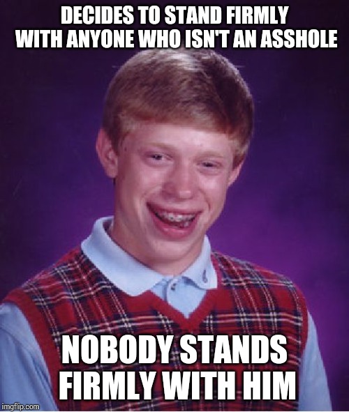Bad Luck Brian | DECIDES TO STAND FIRMLY WITH ANYONE WHO ISN'T AN ASSHOLE; NOBODY STANDS FIRMLY WITH HIM | image tagged in memes,bad luck brian | made w/ Imgflip meme maker