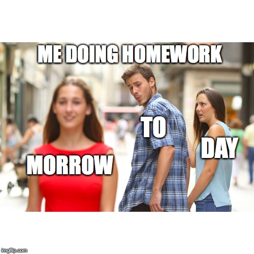 Distracted Boyfriend | ME DOING HOMEWORK; TO; DAY; MORROW | image tagged in memes,distracted boyfriend | made w/ Imgflip meme maker