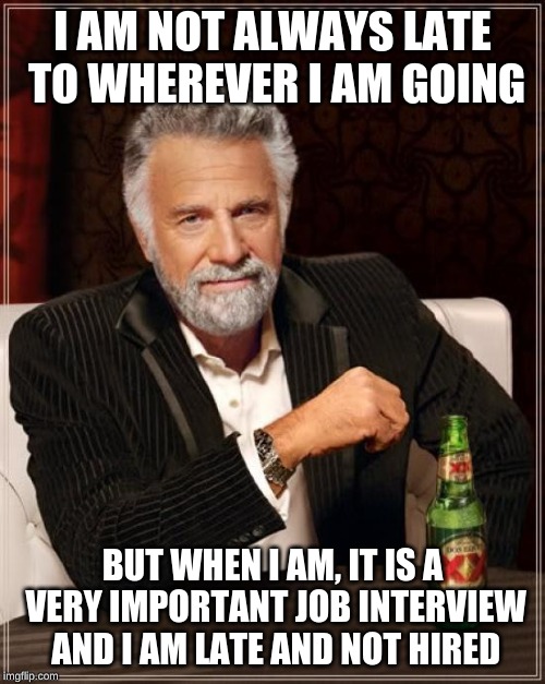 The Most Interesting Man In The World | I AM NOT ALWAYS LATE TO WHEREVER I AM GOING; BUT WHEN I AM, IT IS A VERY IMPORTANT JOB INTERVIEW AND I AM LATE AND NOT HIRED | image tagged in memes,the most interesting man in the world | made w/ Imgflip meme maker