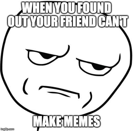 Disappointed Stick Man | WHEN YOU FOUND OUT YOUR FRIEND CAN'T; MAKE MEMES | image tagged in disappointed stick man | made w/ Imgflip meme maker