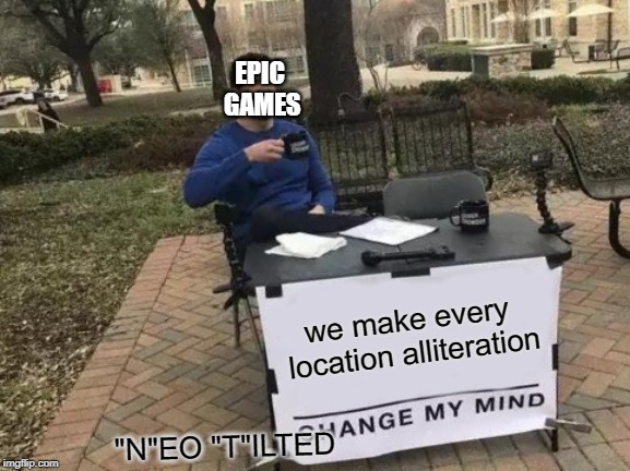 Change My Mind Meme | EPIC GAMES; we make every location alliteration; "N"EO "T"ILTED | image tagged in memes,change my mind | made w/ Imgflip meme maker