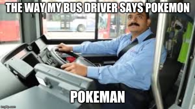 THE WAY MY BUS DRIVER SAYS POKEMON; POKEMAN | image tagged in ha ha ha ha | made w/ Imgflip meme maker