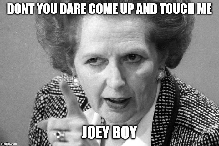 Margaret Thatcher | DONT YOU DARE COME UP AND TOUCH ME JOEY BOY | image tagged in margaret thatcher | made w/ Imgflip meme maker